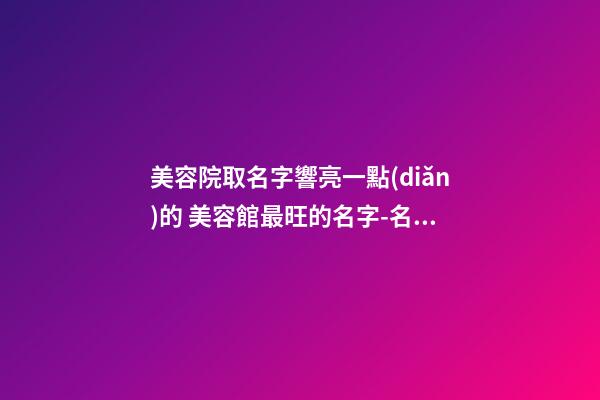 美容院取名字響亮一點(diǎn)的 美容館最旺的名字-名學(xué)網(wǎng)